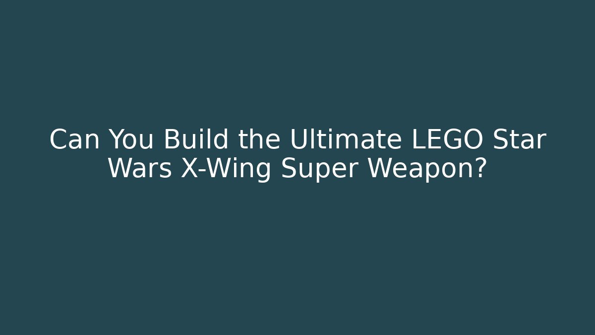 Can You Build the Ultimate LEGO Star Wars X-Wing Super Weapon?