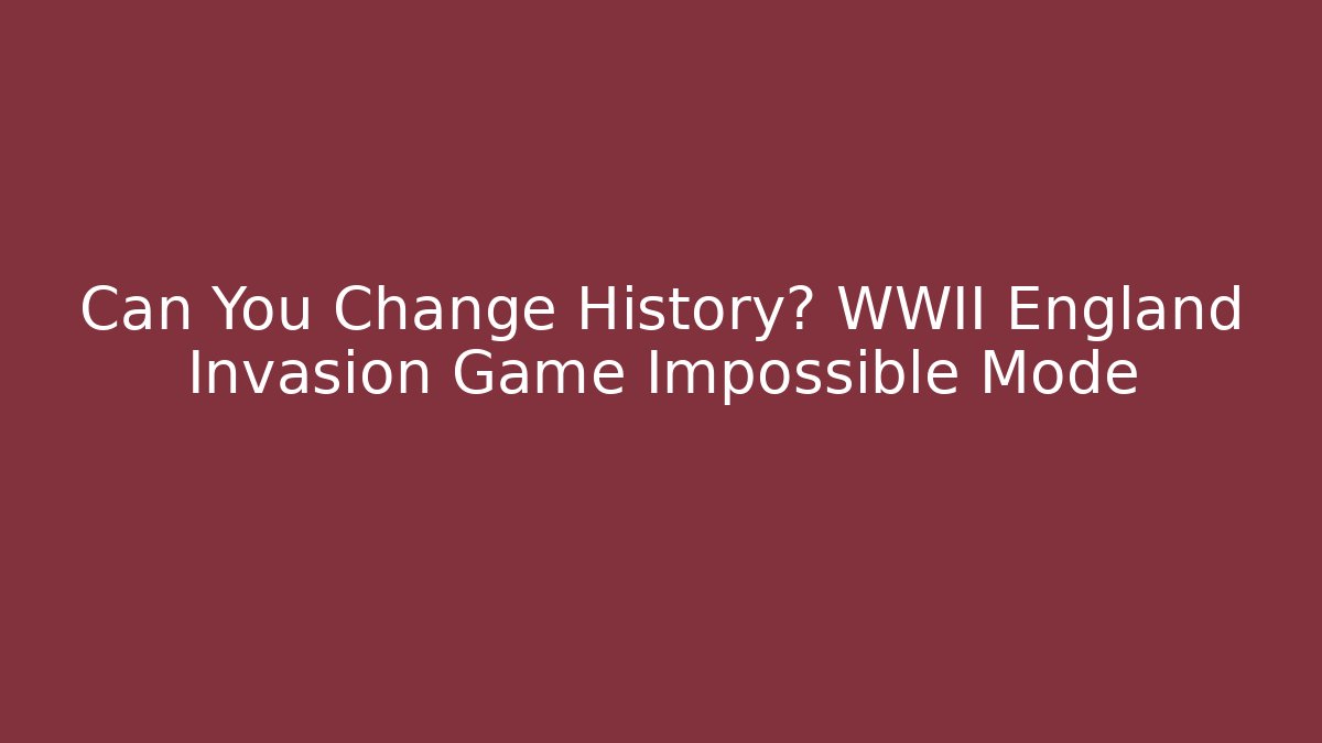 Can You Change History? WWII England Invasion Game Impossible Mode