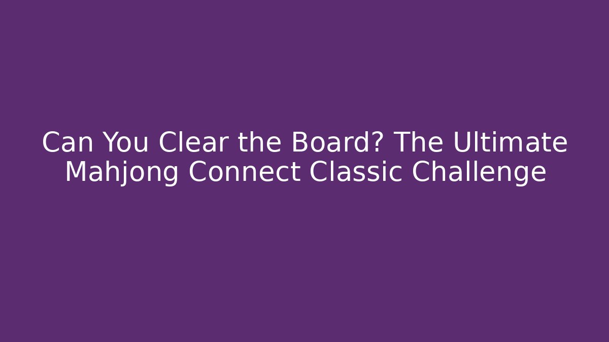 Can You Clear the Board? The Ultimate Mahjong Connect Classic Challenge
