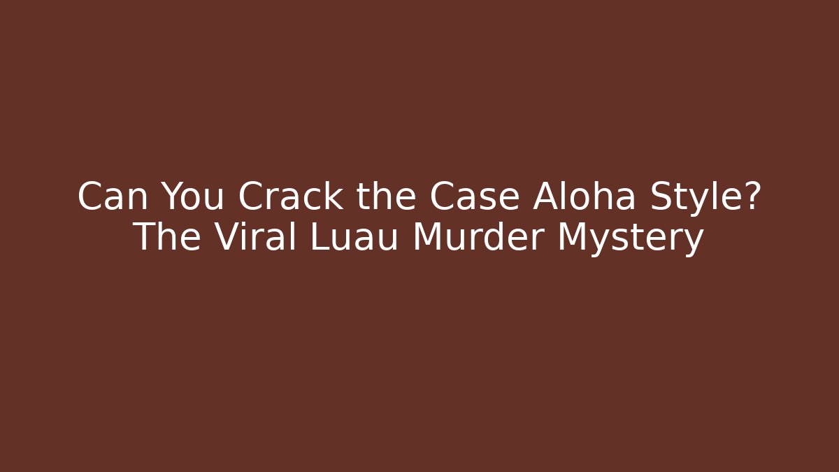 Can You Crack the Case Aloha Style? The Viral Luau Murder Mystery