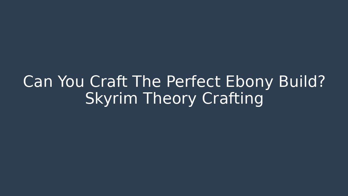 Can You Craft The Perfect Ebony Build? Skyrim Theory Crafting