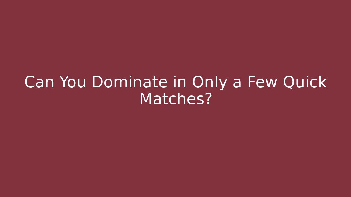 Can You Dominate in Only a Few Quick Matches?