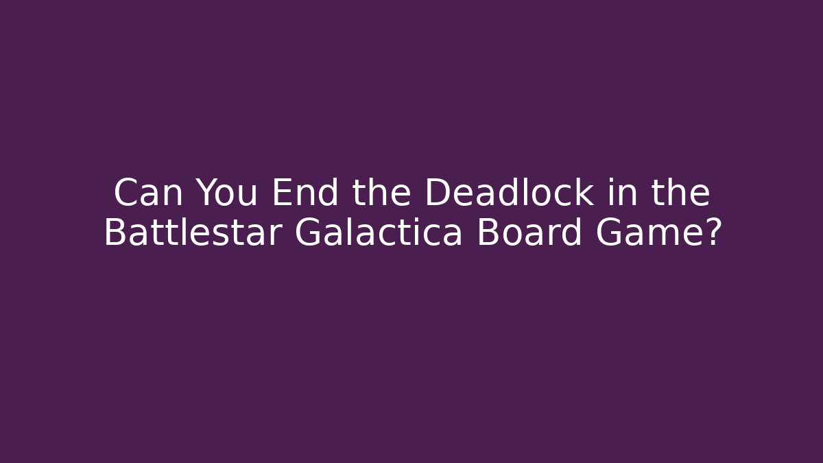 Can You End the Deadlock in the Battlestar Galactica Board Game?