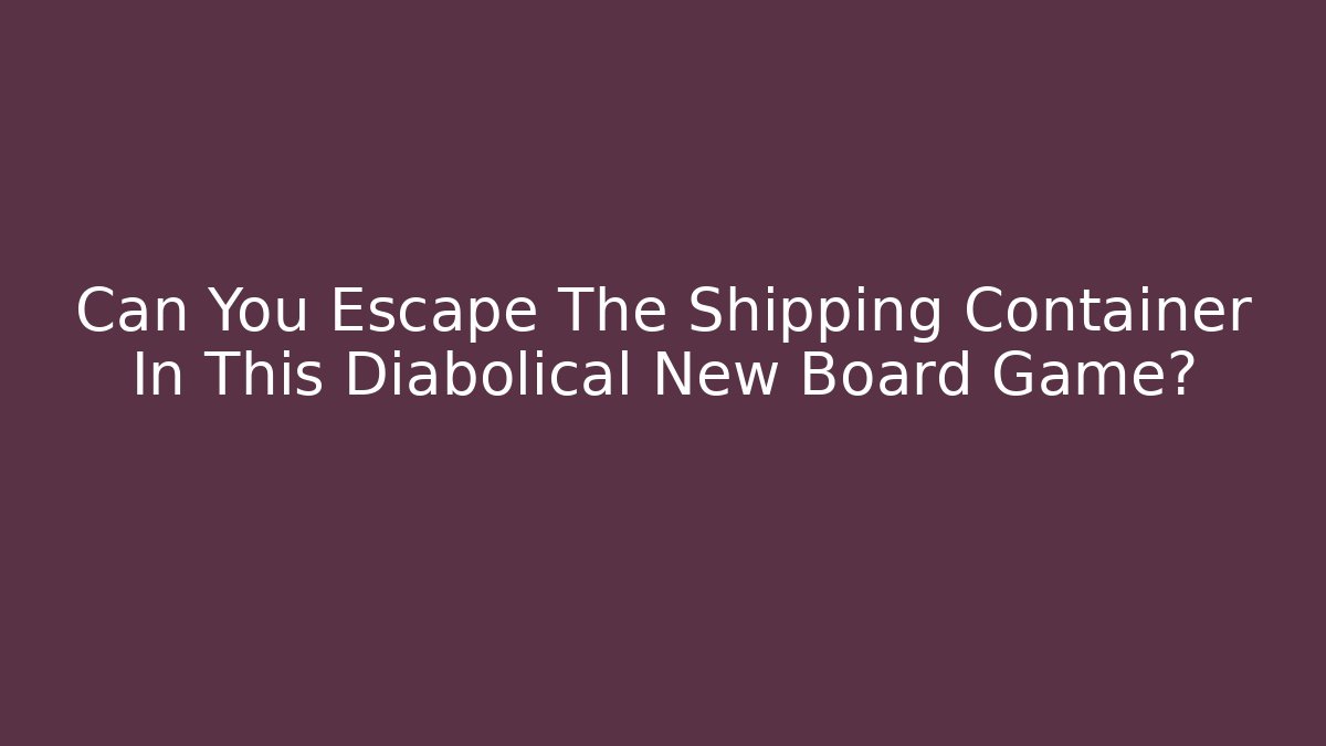 Can You Escape The Shipping Container In This Diabolical New Board Game?