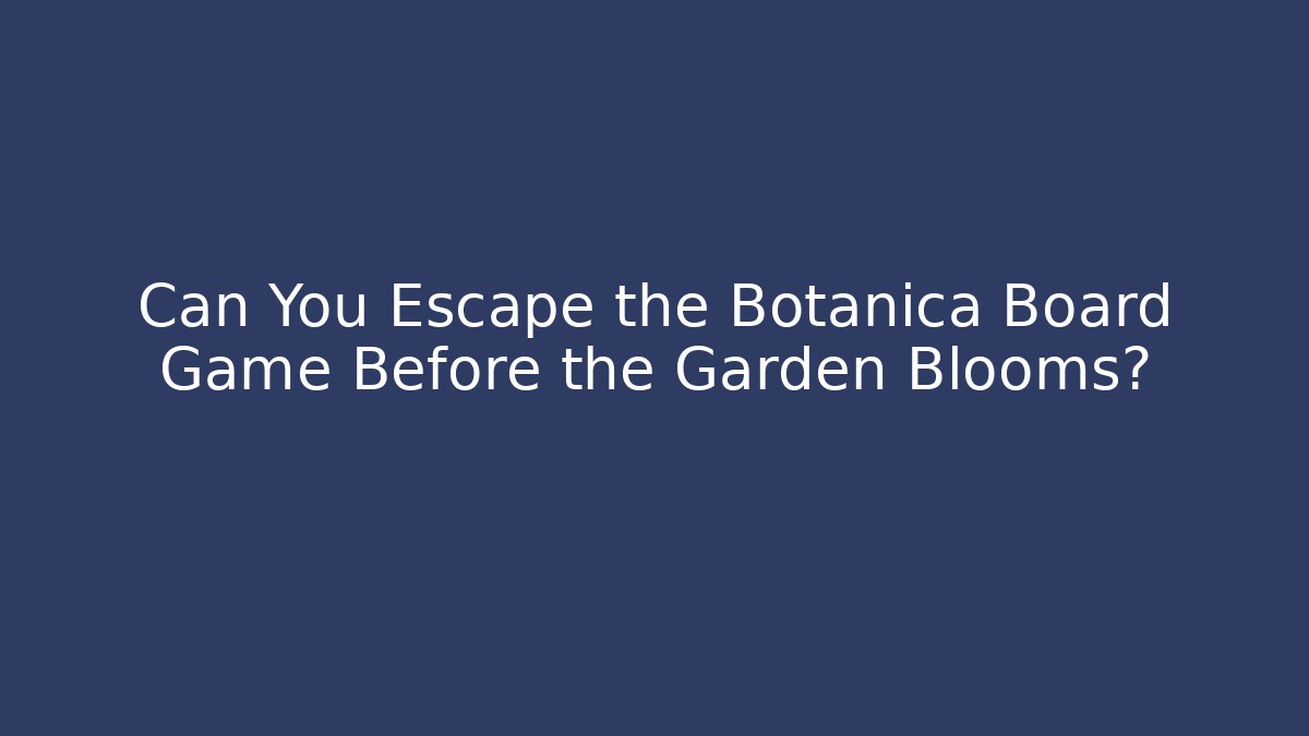 Can You Escape the Botanica Board Game Before the Garden Blooms?