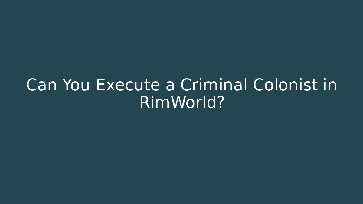 Can You Execute a Criminal Colonist in RimWorld?