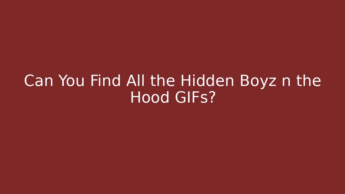 Can You Find All the Hidden Boyz n the Hood GIFs?