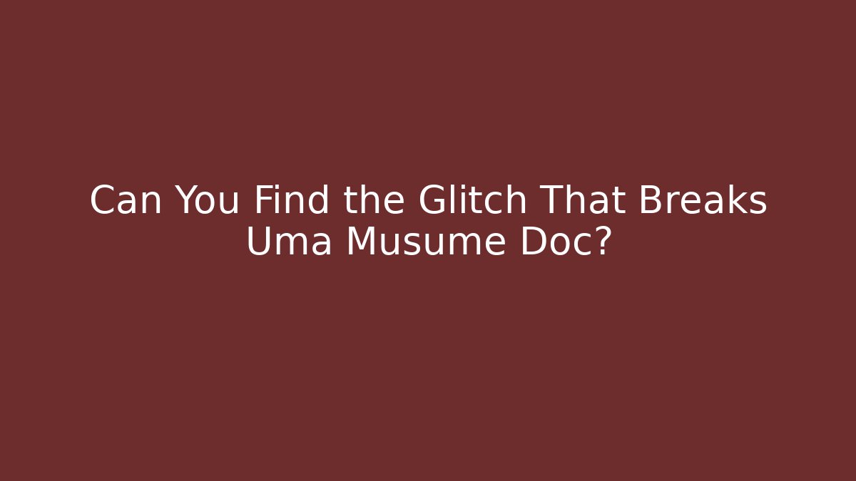 Can You Find the Glitch That Breaks Uma Musume Doc?