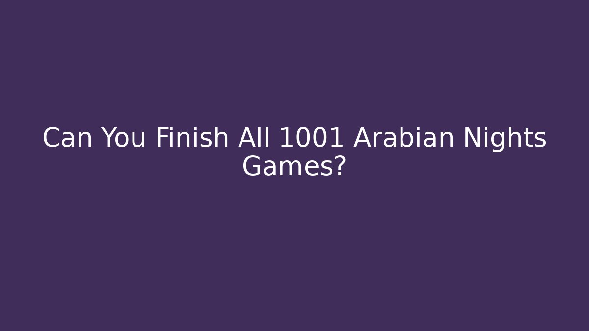 Can You Finish All 1001 Arabian Nights Games?
