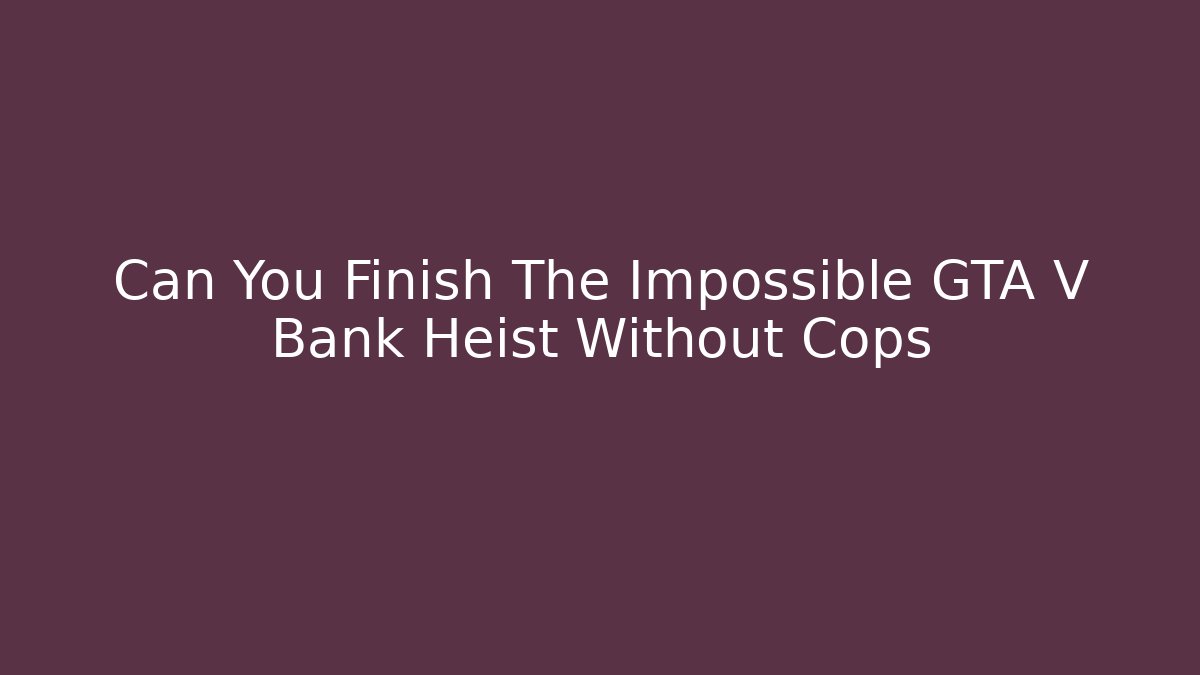Can You Finish The Impossible GTA V Bank Heist Without Cops
