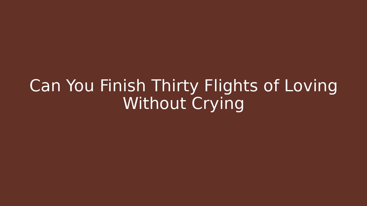 Can You Finish Thirty Flights of Loving Without Crying