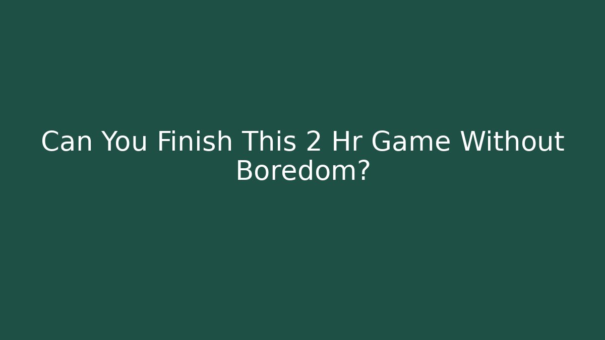 Can You Finish This 2 Hr Game Without Boredom?