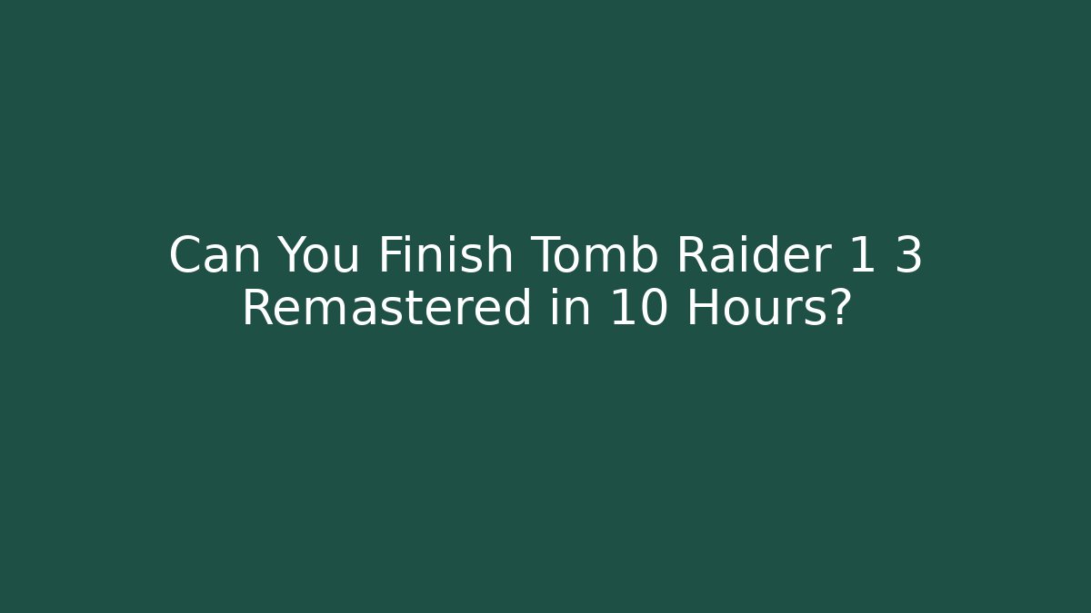 Can You Finish Tomb Raider 1 3 Remastered in 10 Hours?