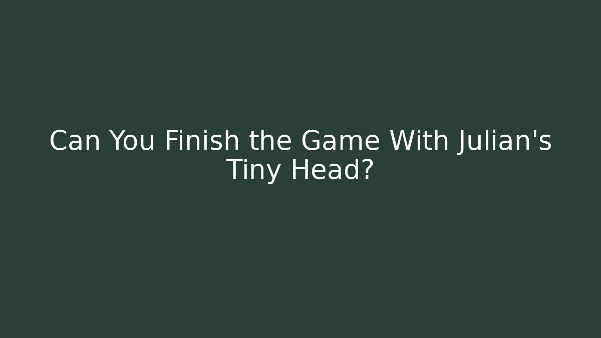Can You Finish the Game With Julian's Tiny Head?