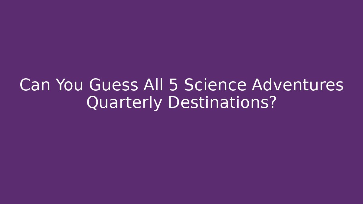 Can You Guess All 5 Science Adventures Quarterly Destinations?