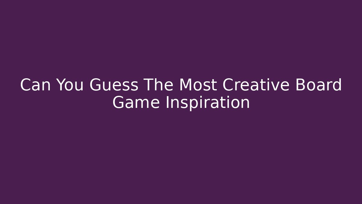 Can You Guess The Most Creative Board Game Inspiration