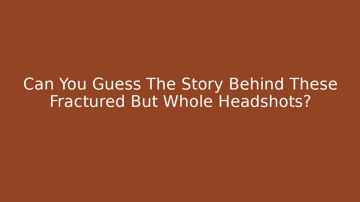 Can You Guess The Story Behind These Fractured But Whole Headshots?