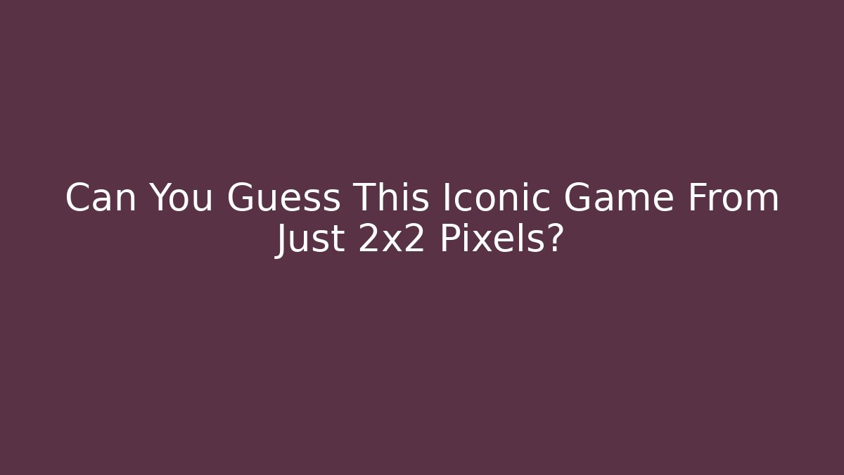 Can You Guess This Iconic Game From Just 2x2 Pixels?