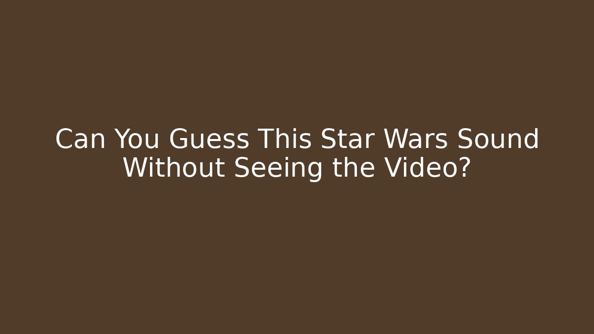 Can You Guess This Star Wars Sound Without Seeing the Video?