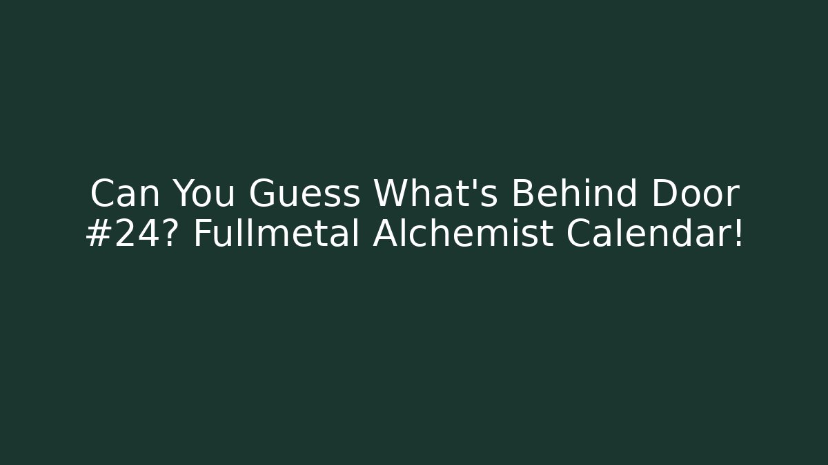 Can You Guess What's Behind Door #24? Fullmetal Alchemist Calendar!