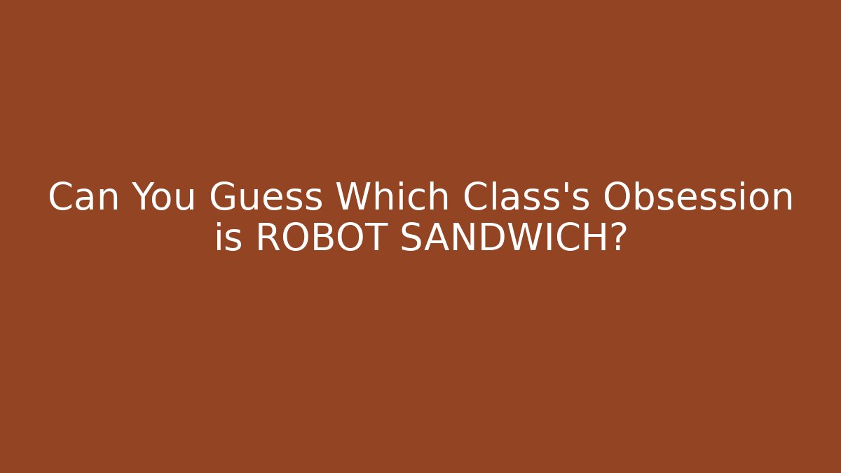 Can You Guess Which Class’s Obsession is ROBOT SANDWICH?