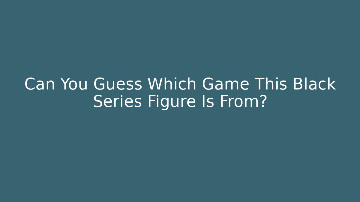 Can You Guess Which Game This Black Series Figure Is From?