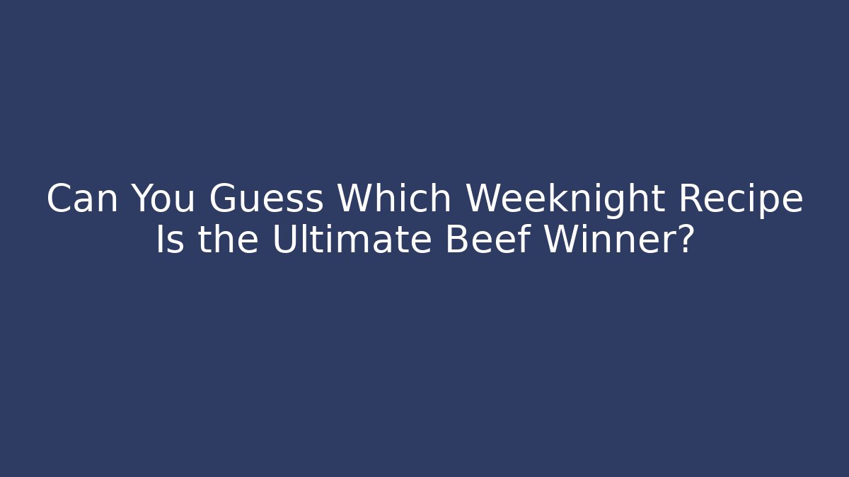 Can You Guess Which Weeknight Recipe Is the Ultimate Beef Winner?