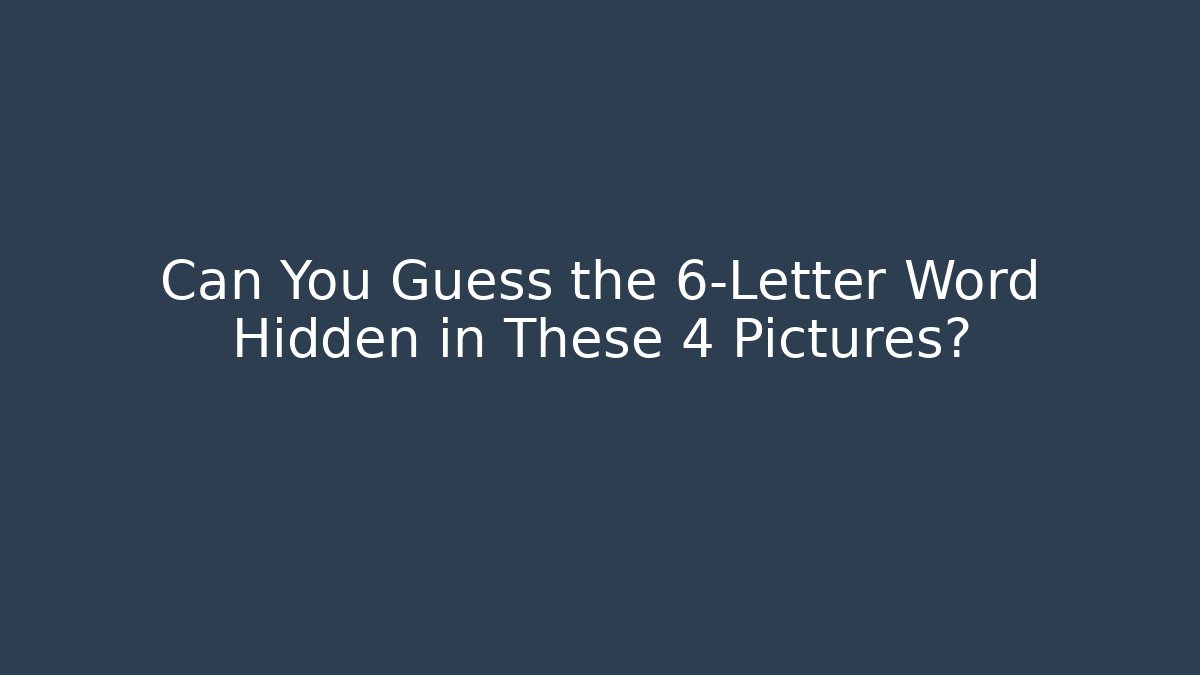 Can You Guess the 6-Letter Word Hidden in These 4 Pictures?