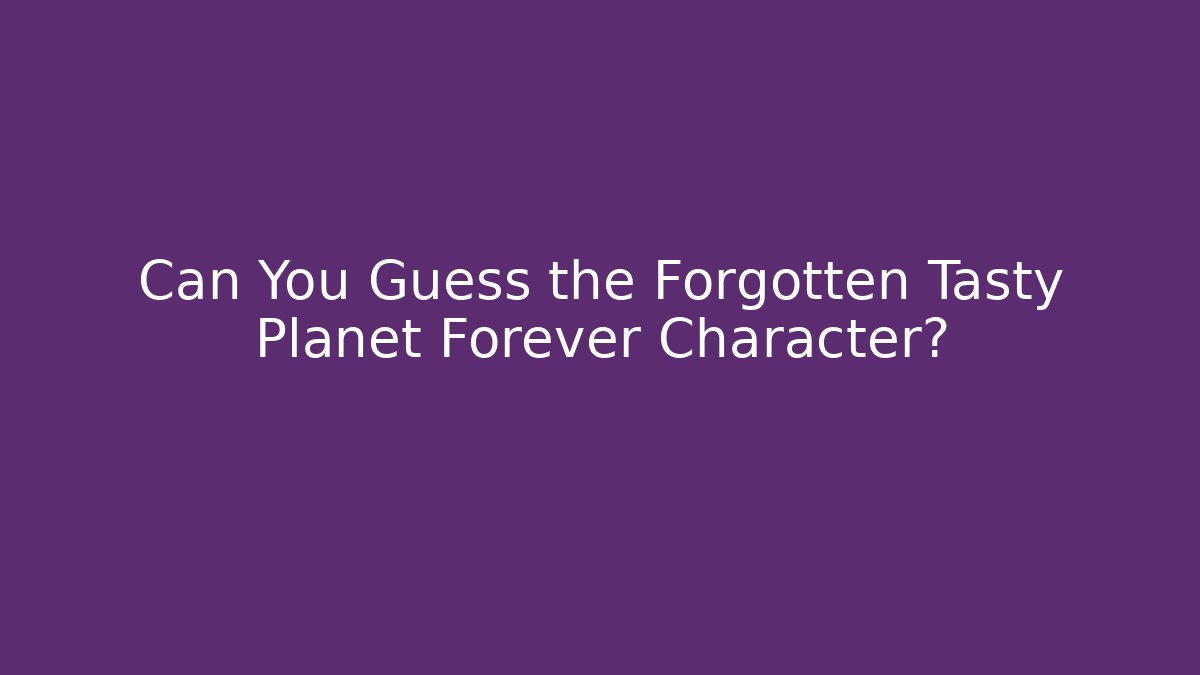 Can You Guess the Forgotten Tasty Planet Forever Character?