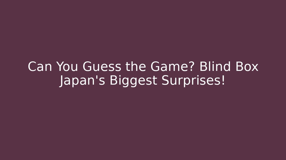 Can You Guess the Game? Blind Box Japan's Biggest Surprises!