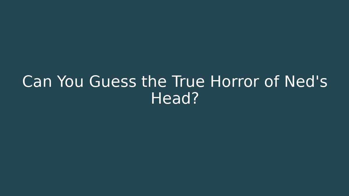 Can You Guess the True Horror of Ned's Head?