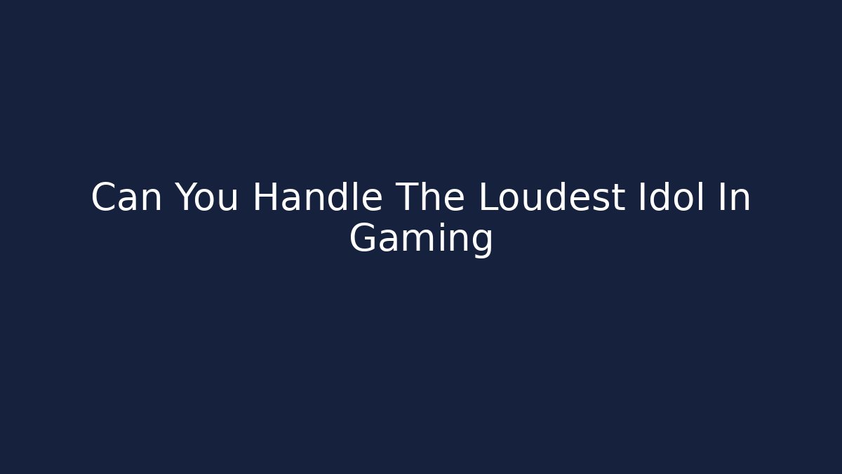 Can You Handle The Loudest Idol In Gaming