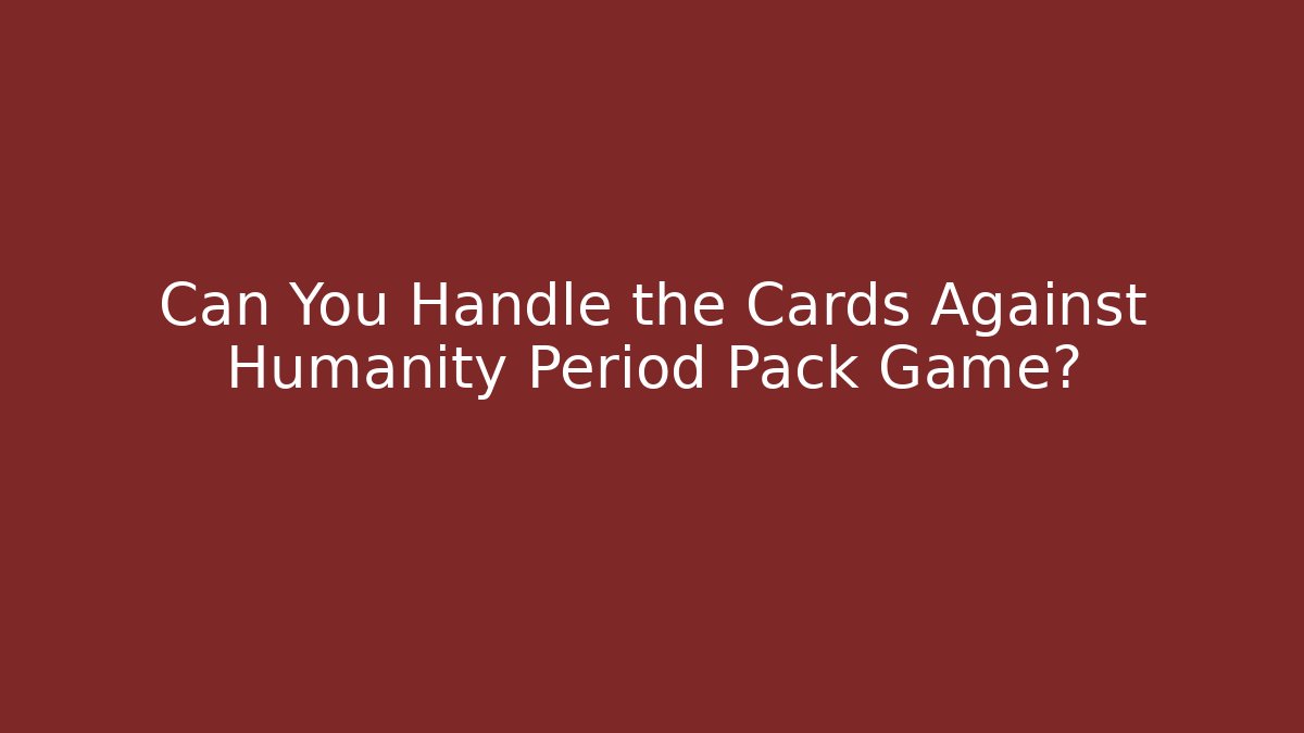 Can You Handle the Cards Against Humanity Period Pack Game?