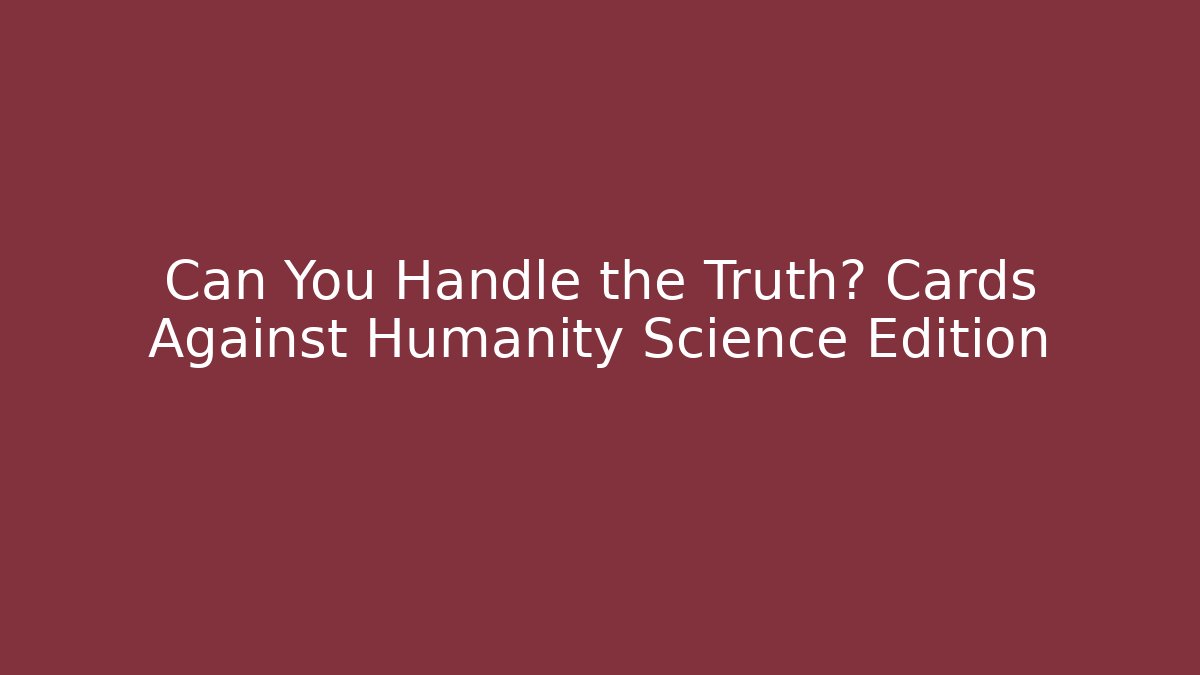 Can You Handle the Truth? Cards Against Humanity Science Edition