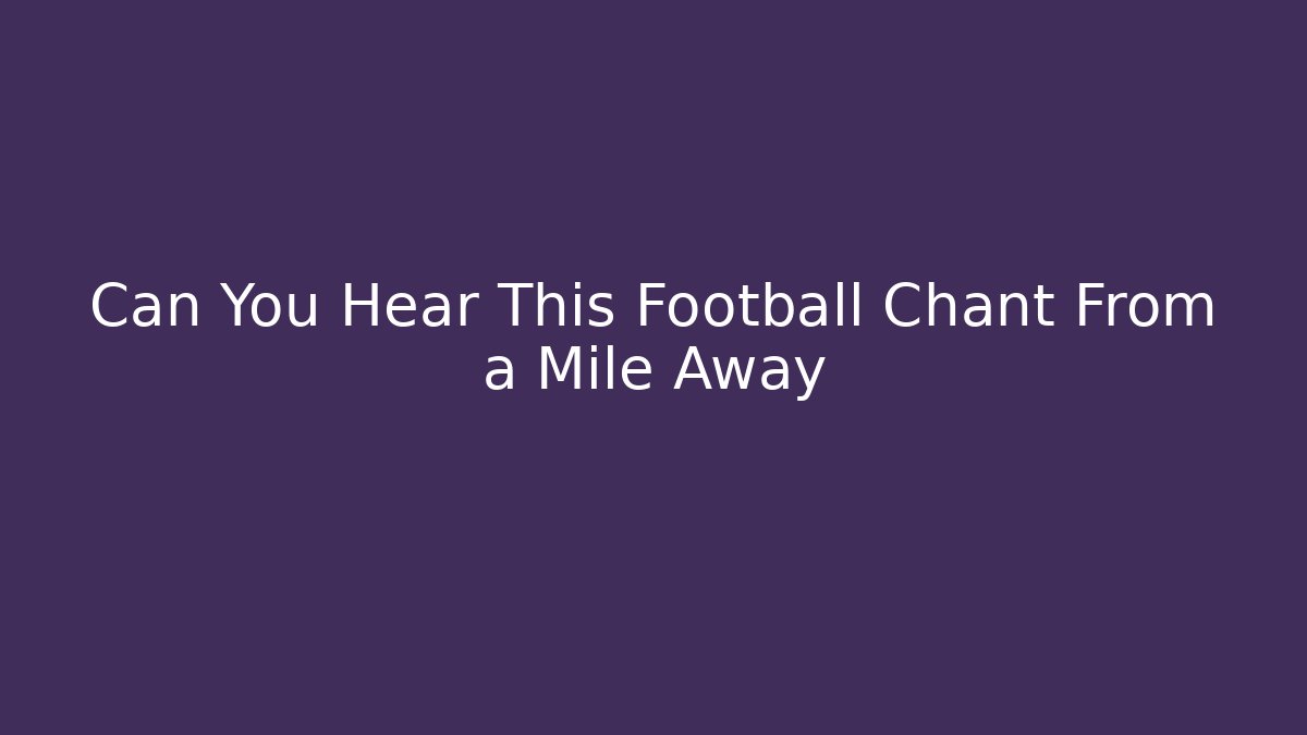 Can You Hear This Football Chant From a Mile Away