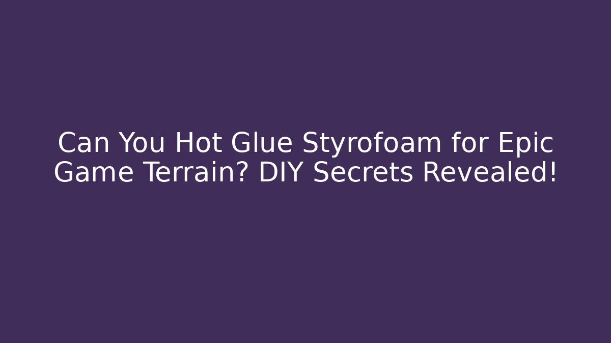 Can You Hot Glue Styrofoam for Epic Game Terrain? DIY Secrets Revealed!