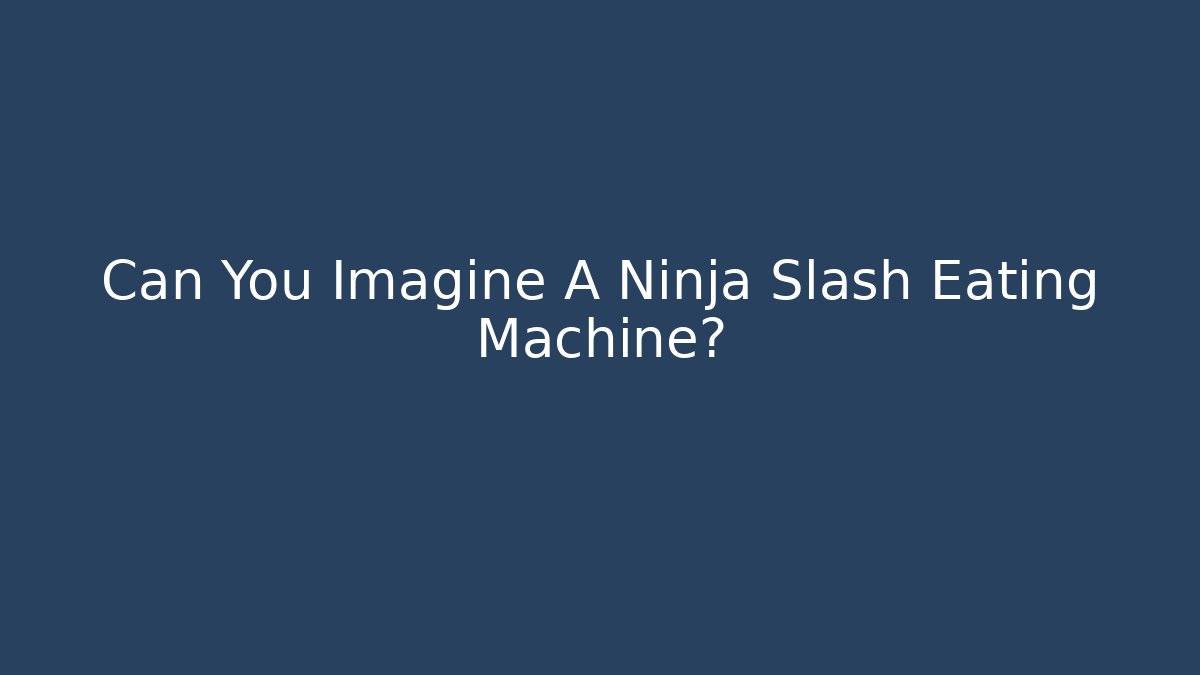 Can You Imagine A Ninja Slash Eating Machine?