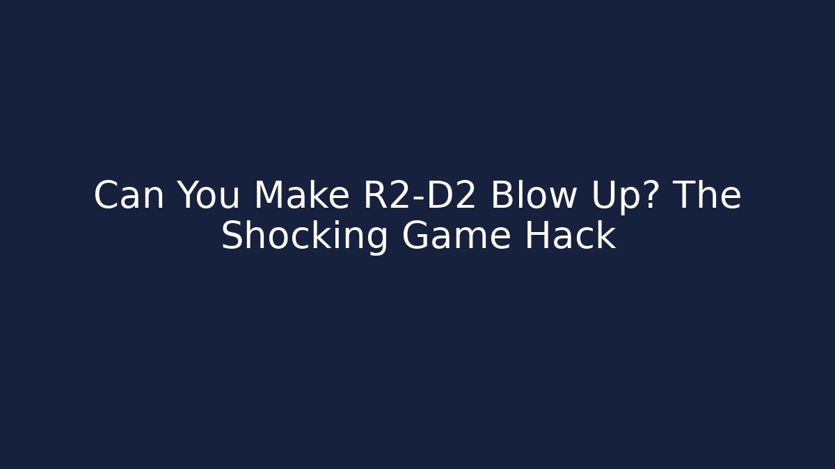 Can You Make R2-D2 Blow Up? The Shocking Game Hack