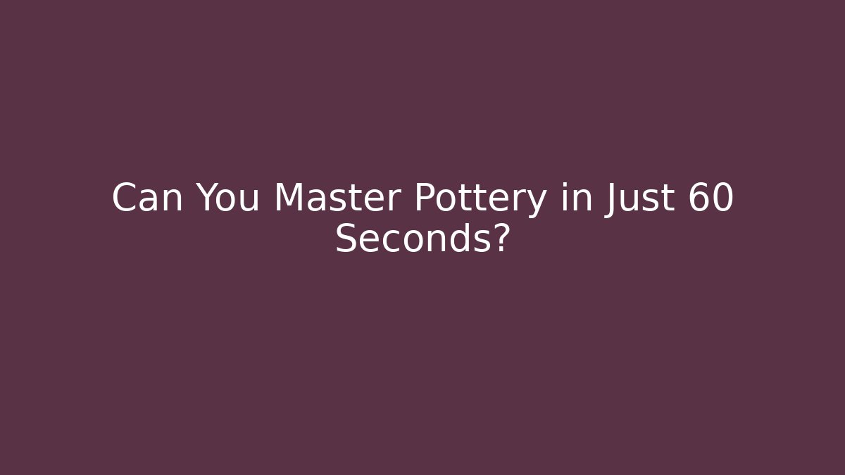 Can You Master Pottery in Just 60 Seconds?