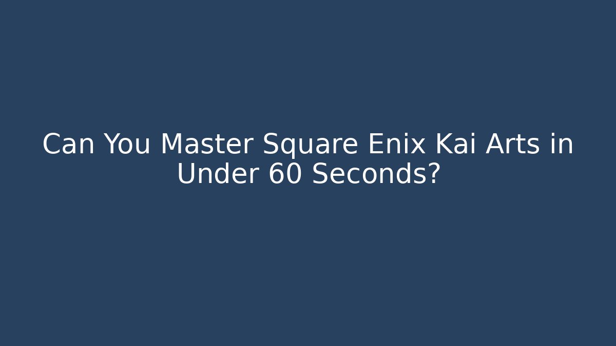 Can You Master Square Enix Kai Arts in Under 60 Seconds?