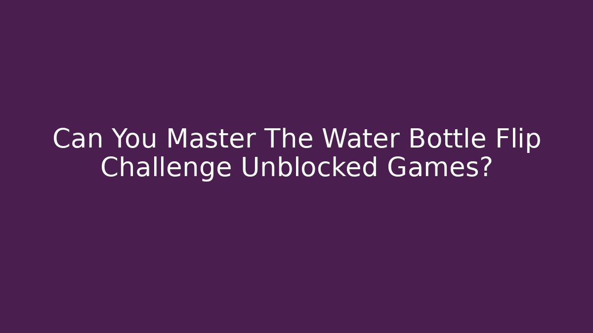 Can You Master The Water Bottle Flip Challenge Unblocked Games?