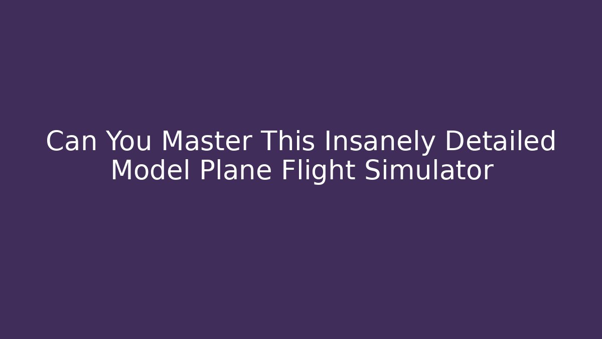 Can You Master This Insanely Detailed Model Plane Flight Simulator