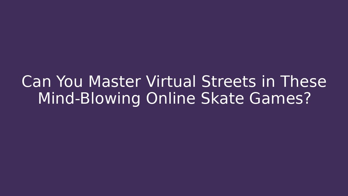 Can You Master Virtual Streets in These Mind-Blowing Online Skate Games?