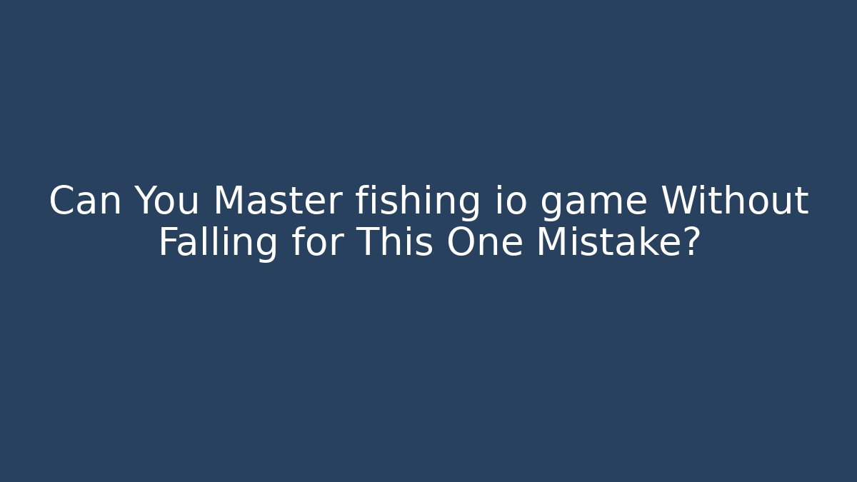 Can You Master fishing io game Without Falling for This One Mistake?