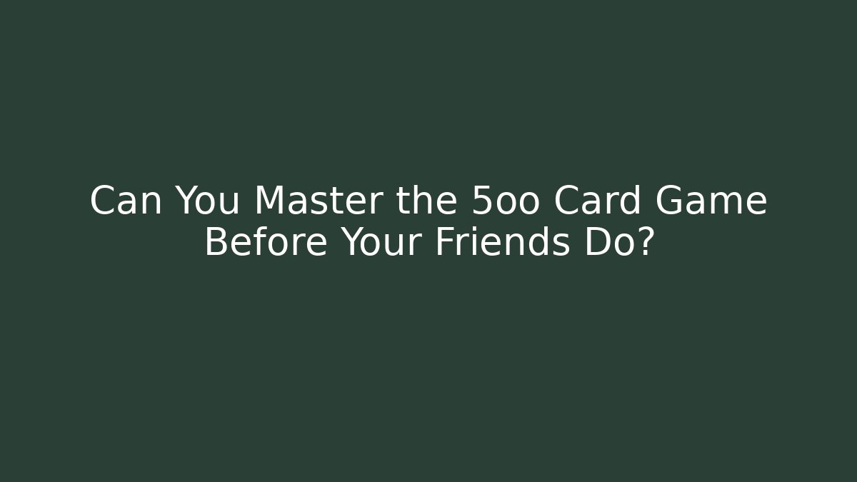 Can You Master the 5oo Card Game Before Your Friends Do?