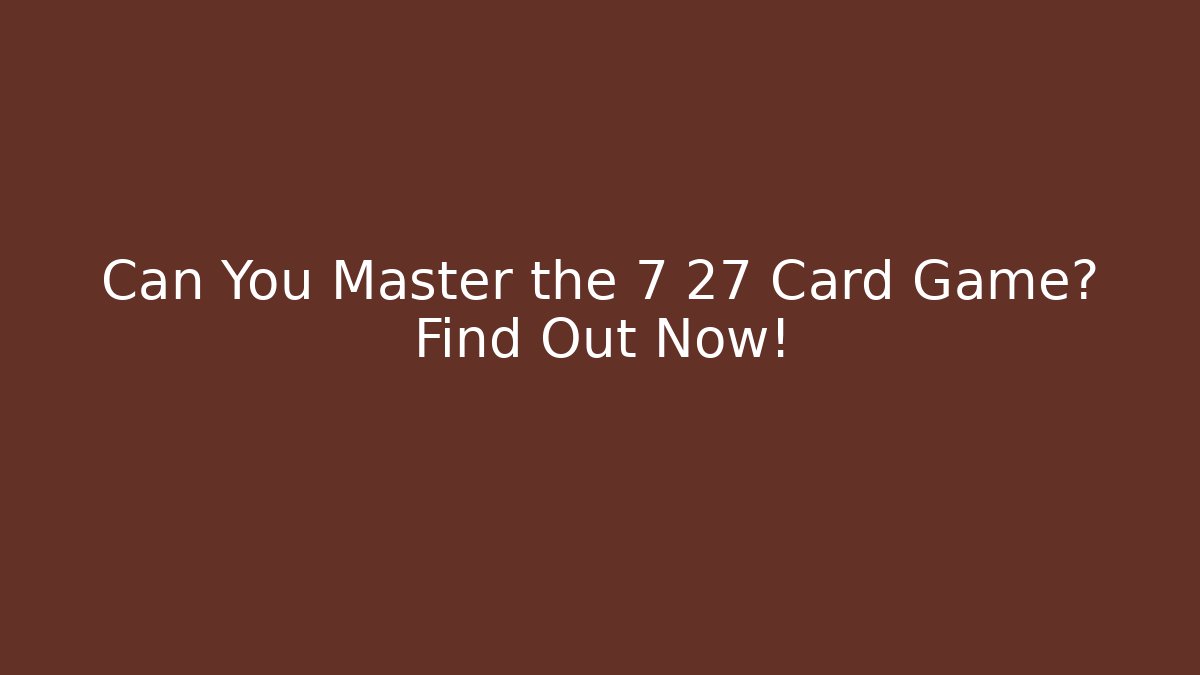 Can You Master the 7 27 Card Game? Find Out Now!