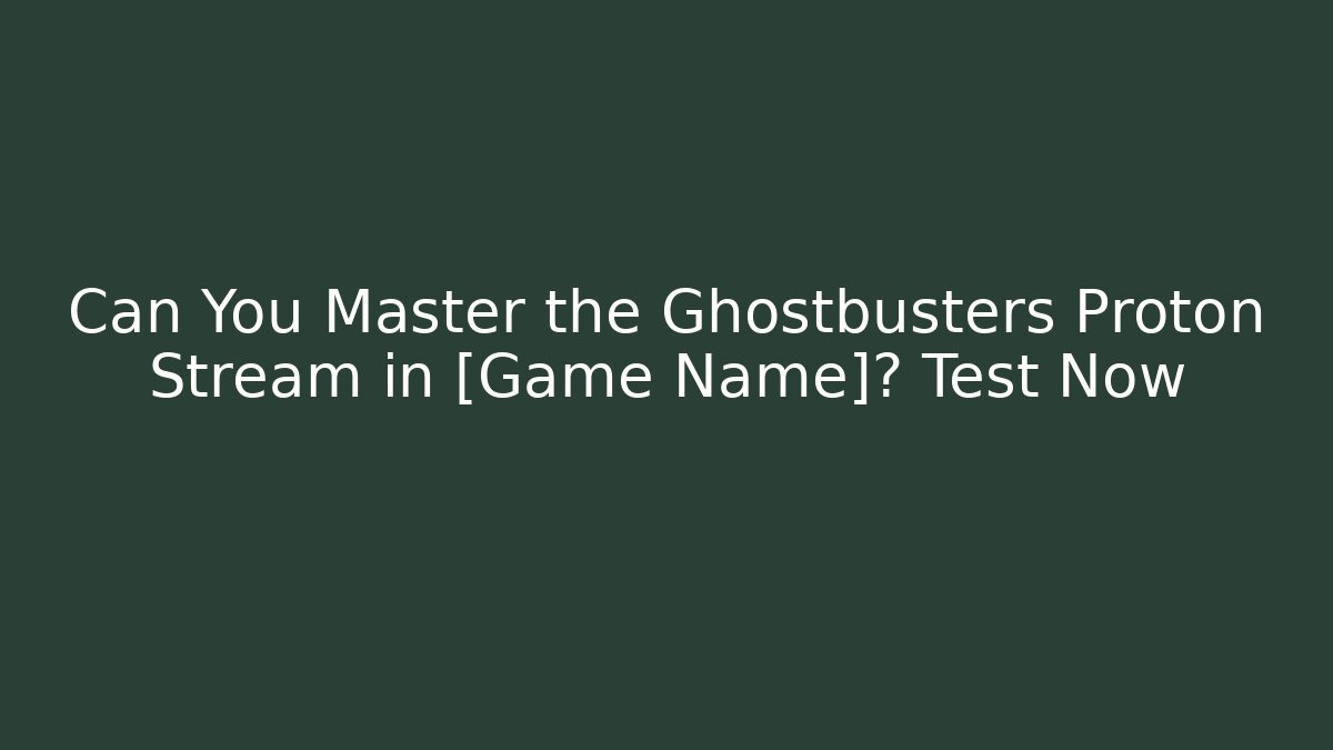 Can You Master the Ghostbusters Proton Stream in [Game Name]? Test Now