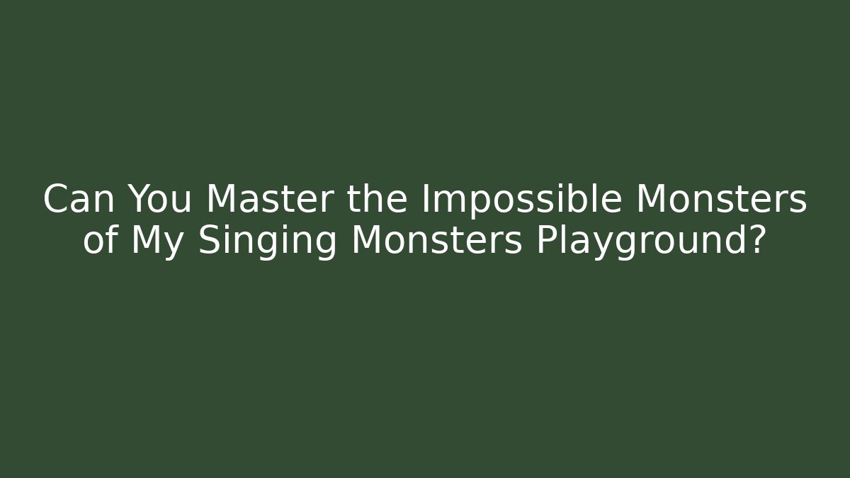 Can You Master the Impossible Monsters of My Singing Monsters Playground?