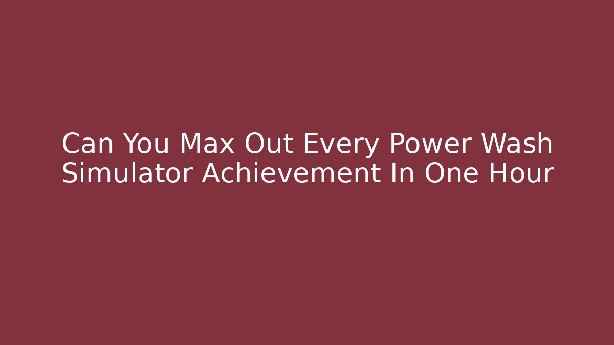 Can You Max Out Every Power Wash Simulator Achievement In One Hour