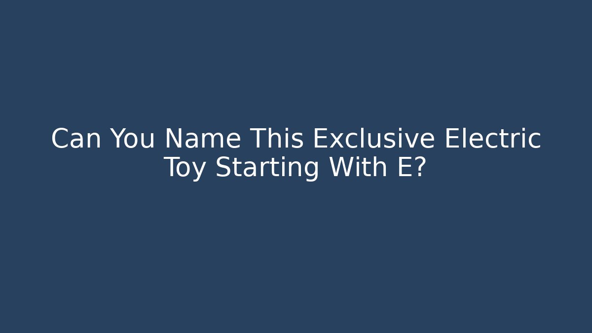 Can You Name This Exclusive Electric Toy Starting With E?